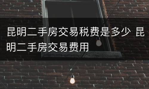昆明二手房交易税费是多少 昆明二手房交易费用