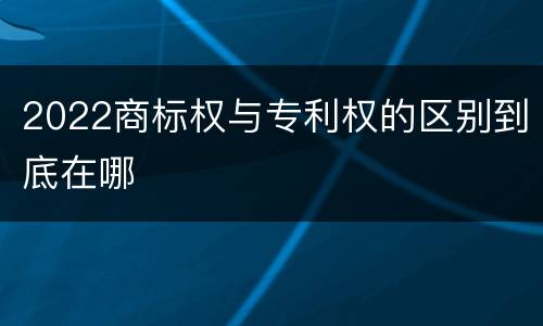 2022商标权与专利权的区别到底在哪