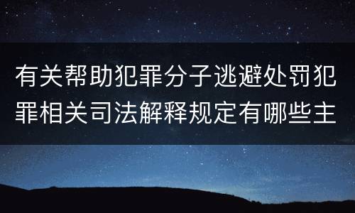 有关帮助犯罪分子逃避处罚犯罪相关司法解释规定有哪些主要内容