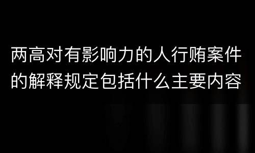 两高对有影响力的人行贿案件的解释规定包括什么主要内容