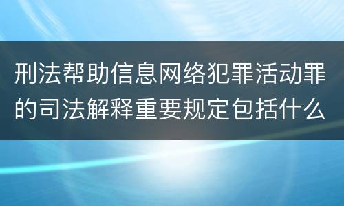 刑法帮助信息网络犯罪活动罪的司法解释重要规定包括什么