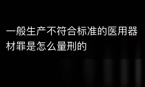 一般生产不符合标准的医用器材罪是怎么量刑的