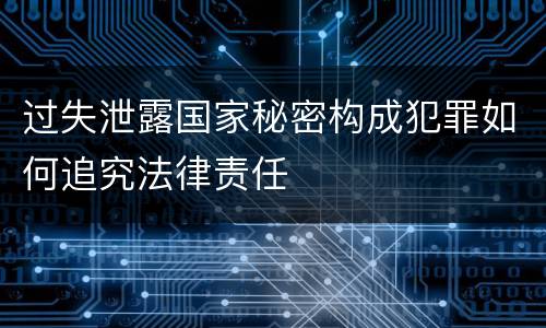 过失泄露国家秘密构成犯罪如何追究法律责任