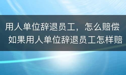 用人单位辞退员工,怎么赔偿 如果用人单位辞退员工怎样赔偿金