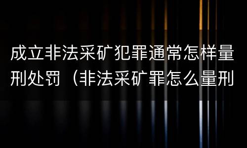 成立非法采矿犯罪通常怎样量刑处罚（非法采矿罪怎么量刑）