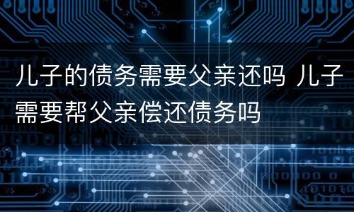 儿子的债务需要父亲还吗 儿子需要帮父亲偿还债务吗