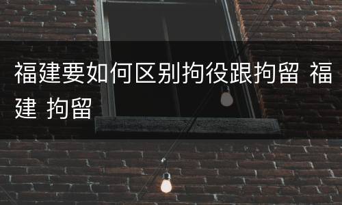 福建要如何区别拘役跟拘留 福建 拘留