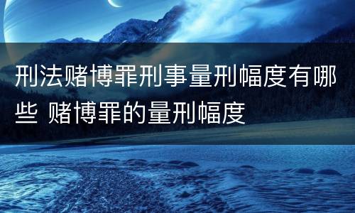 刑法赌博罪刑事量刑幅度有哪些 赌博罪的量刑幅度