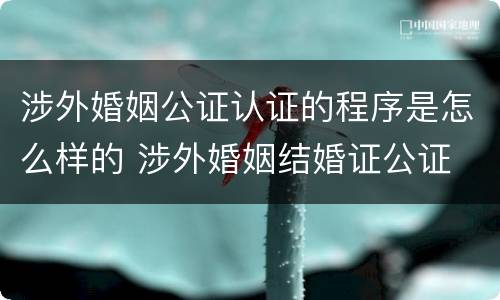 涉外婚姻公证认证的程序是怎么样的 涉外婚姻结婚证公证