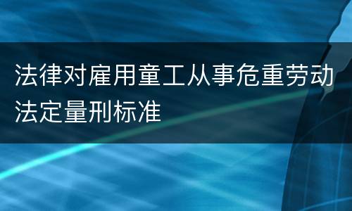 法律对雇用童工从事危重劳动法定量刑标准