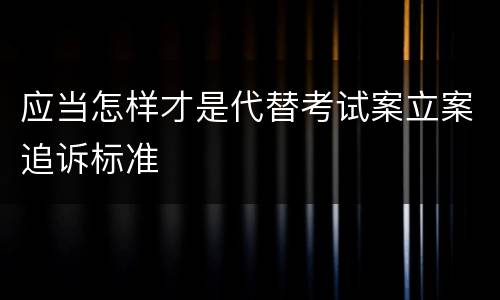 应当怎样才是代替考试案立案追诉标准
