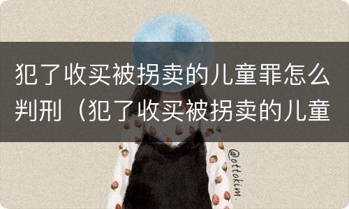 犯了收买被拐卖的儿童罪怎么判刑（犯了收买被拐卖的儿童罪怎么判刑呢）
