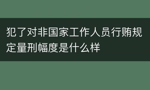 犯了对非国家工作人员行贿规定量刑幅度是什么样