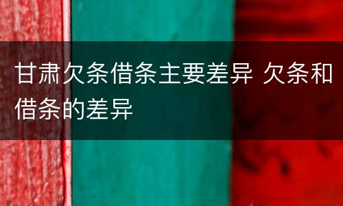 甘肃欠条借条主要差异 欠条和借条的差异