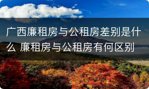 广西廉租房与公租房差别是什么 廉租房与公租房有何区别