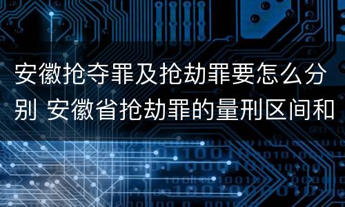 安徽抢夺罪及抢劫罪要怎么分别 安徽省抢劫罪的量刑区间和量刑情节