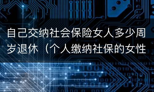 自己交纳社会保险女人多少周岁退休（个人缴纳社保的女性多少岁才能退休）