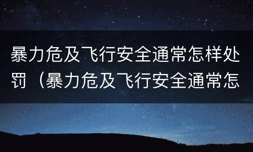暴力危及飞行安全通常怎样处罚（暴力危及飞行安全通常怎样处罚的）