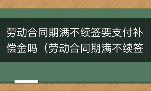 劳动合同期满不续签要支付补偿金吗（劳动合同期满不续签要支付补偿金吗怎么办）
