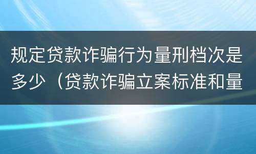规定贷款诈骗行为量刑档次是多少（贷款诈骗立案标准和量刑标准）