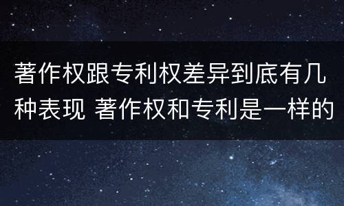 著作权跟专利权差异到底有几种表现 著作权和专利是一样的吗