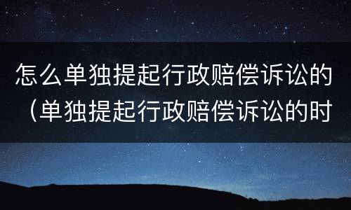 怎么单独提起行政赔偿诉讼的（单独提起行政赔偿诉讼的时效）