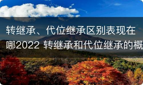 转继承、代位继承区别表现在哪2022 转继承和代位继承的概念