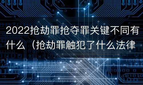 2022抢劫罪抢夺罪关键不同有什么（抢劫罪触犯了什么法律）