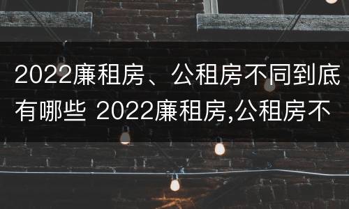 2022廉租房、公租房不同到底有哪些 2022廉租房,公租房不同到底有哪些区别