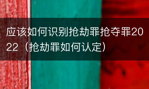 应该如何识别抢劫罪抢夺罪2022（抢劫罪如何认定）