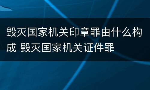 毁灭国家机关印章罪由什么构成 毁灭国家机关证件罪