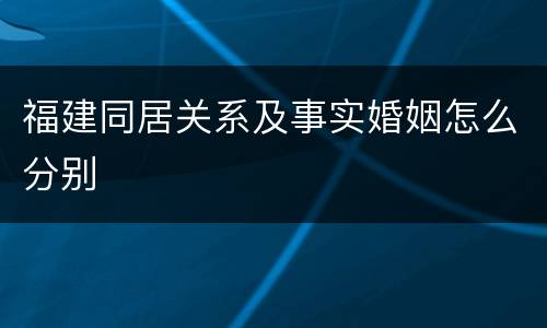 福建同居关系及事实婚姻怎么分别