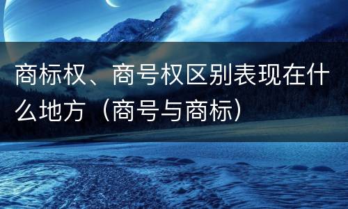 商标权、商号权区别表现在什么地方（商号与商标）