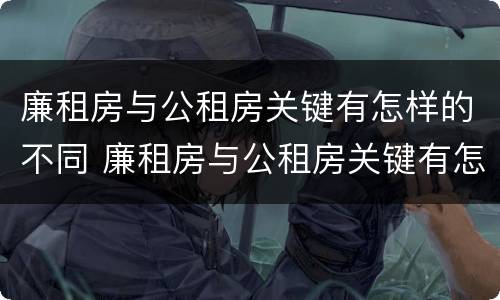 廉租房与公租房关键有怎样的不同 廉租房与公租房关键有怎样的不同
