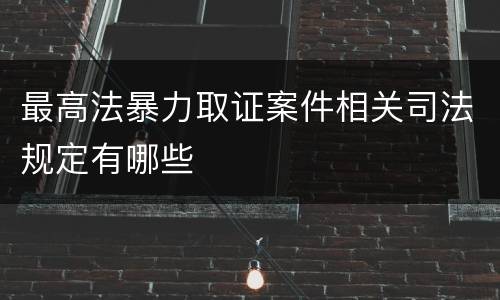 最高法暴力取证案件相关司法规定有哪些
