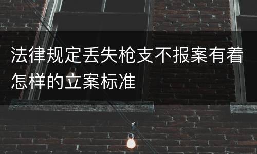 法律规定丢失枪支不报案有着怎样的立案标准