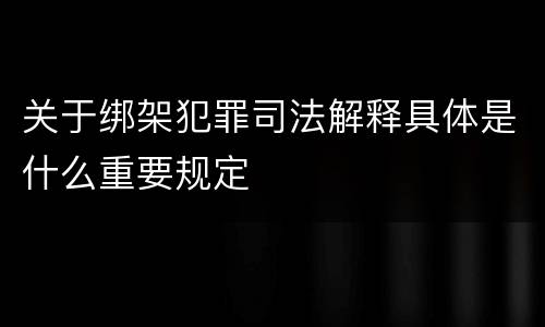 关于绑架犯罪司法解释具体是什么重要规定
