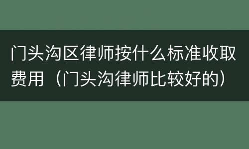 门头沟区律师按什么标准收取费用（门头沟律师比较好的）