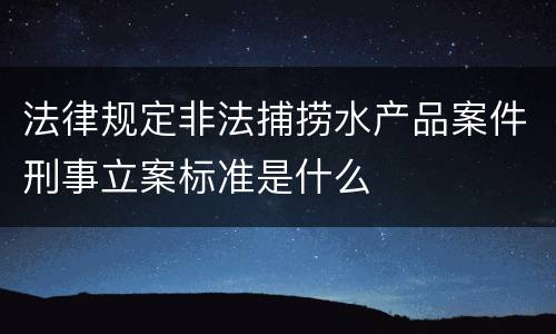 法律规定非法捕捞水产品案件刑事立案标准是什么