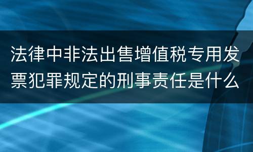 法律中非法出售增值税专用发票犯罪规定的刑事责任是什么