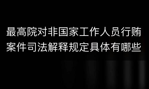 最高院对非国家工作人员行贿案件司法解释规定具体有哪些主要内容