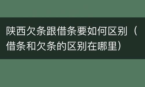 陕西欠条跟借条要如何区别（借条和欠条的区别在哪里）