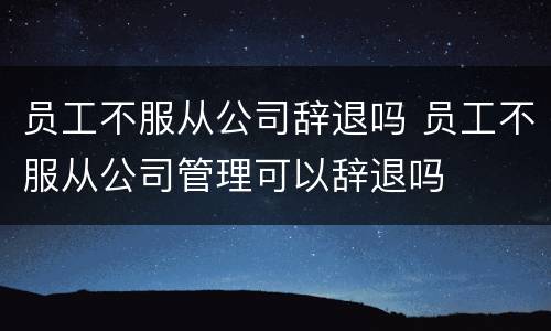 员工不服从公司辞退吗 员工不服从公司管理可以辞退吗