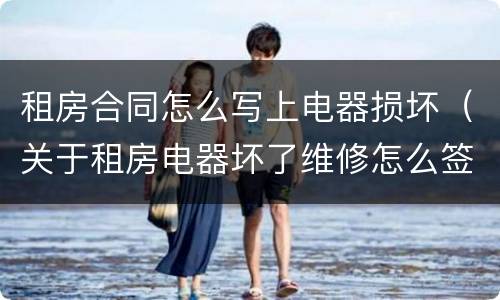 租房合同怎么写上电器损坏（关于租房电器坏了维修怎么签约合同）