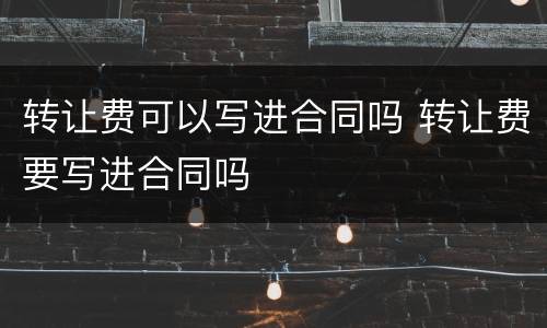 转让费可以写进合同吗 转让费要写进合同吗