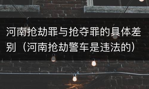 河南抢劫罪与抢夺罪的具体差别（河南抢劫警车是违法的）