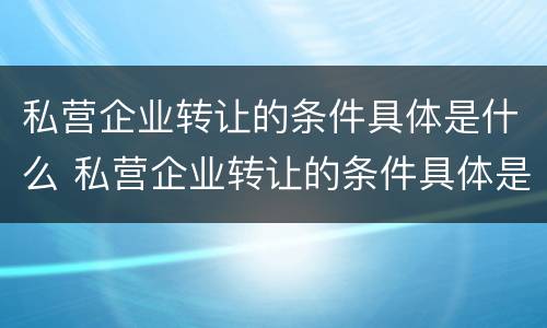 私营企业转让的条件具体是什么 私营企业转让的条件具体是什么意思