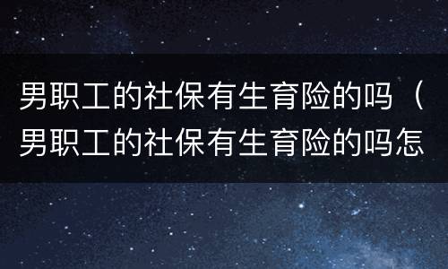 男职工的社保有生育险的吗（男职工的社保有生育险的吗怎么报销）