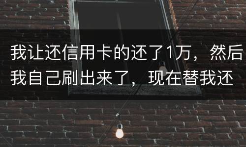 我让还信用卡的还了1万，然后我自己刷出来了，现在替我还卡的报警了，我该怎么办，