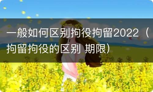 一般如何区别拘役拘留2022（拘留拘役的区别 期限）